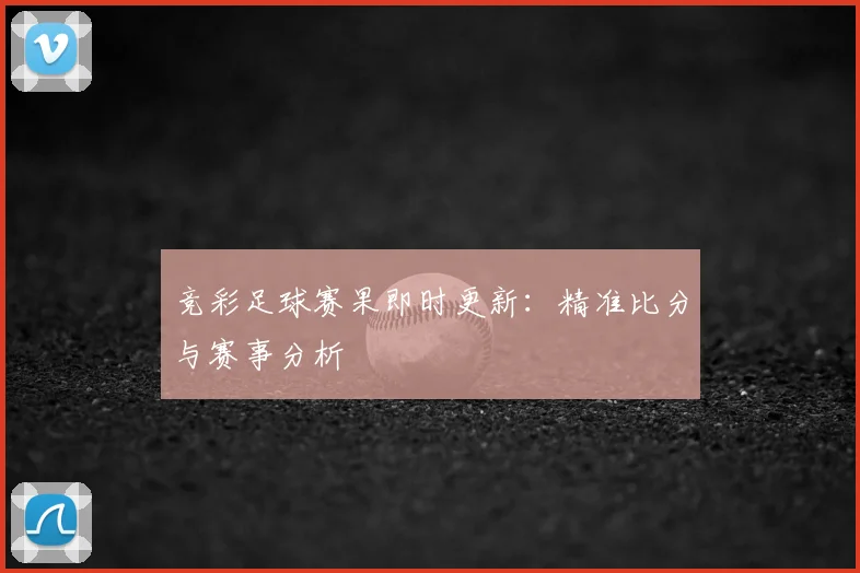 竞彩足球赛果即时更新：精准比分与赛事分析