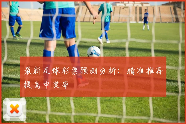 最新足球彩票预测分析：精准推荐提高中奖率