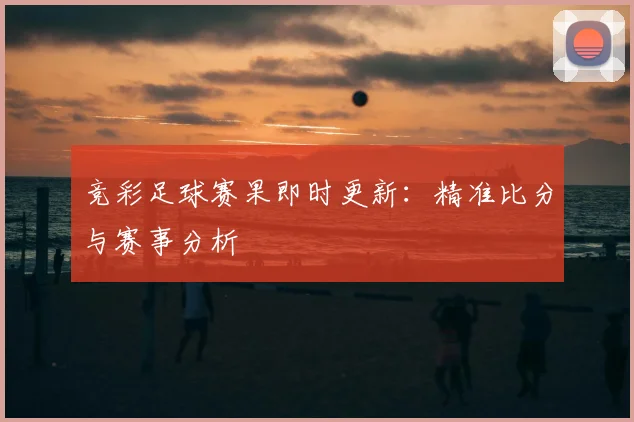 竞彩足球赛果即时更新：精准比分与赛事分析