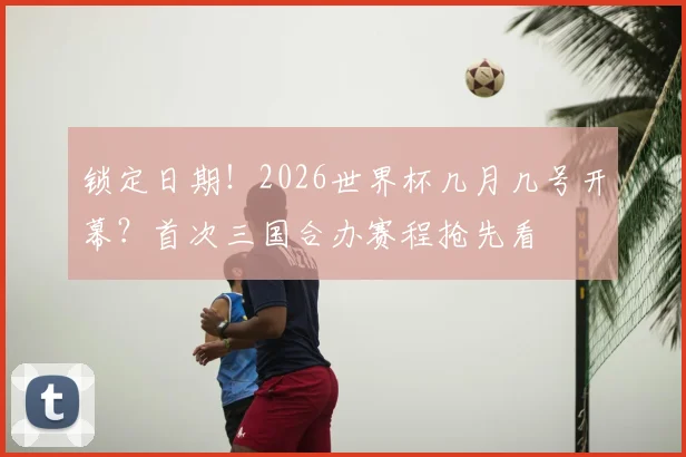 锁定日期！2026世界杯几月几号开幕？首次三国合办赛程抢先看