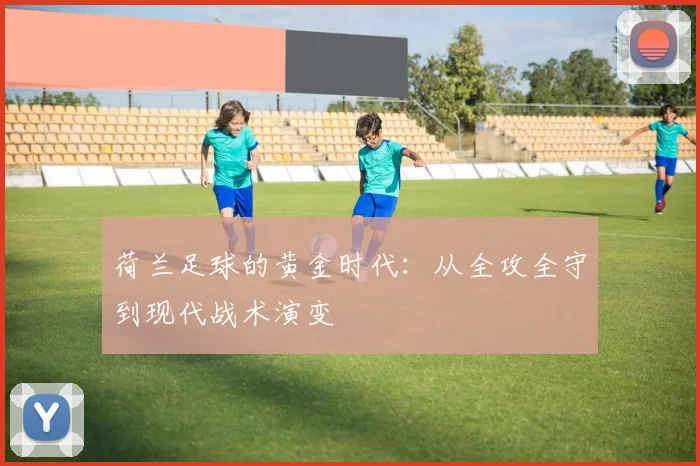 荷兰足球的黄金时代：从全攻全守到现代战术演变