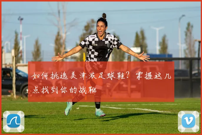 如何挑选美津浓足球鞋?掌握这几点找到你的战靴