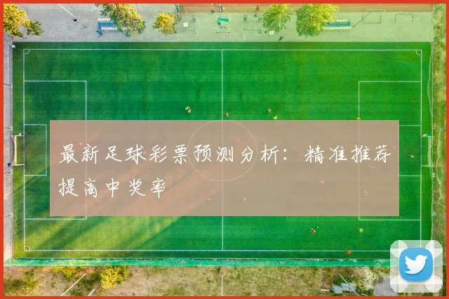 最新足球彩票预测分析：精准推荐提高中奖率