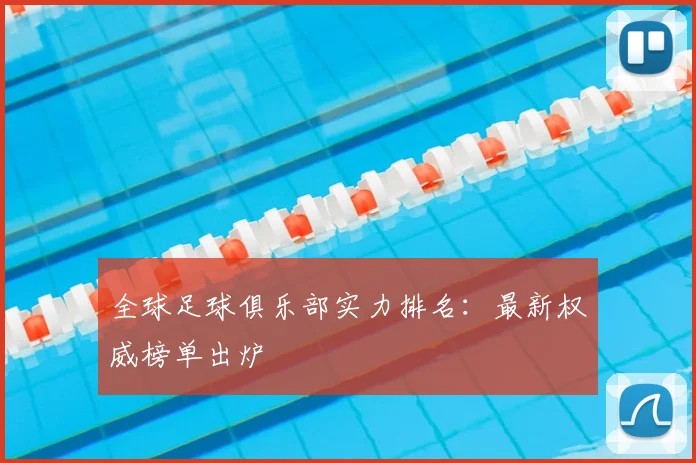 全球足球俱乐部实力排名：最新权威榜单出炉
