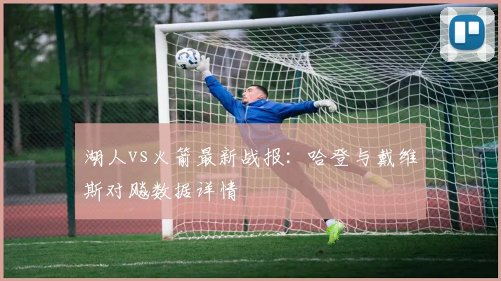 湖人vs火箭最新战报：哈登与戴维斯对飚数据详情