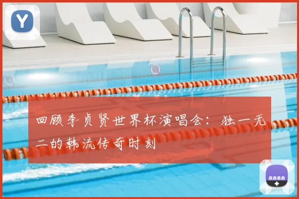 回顾李贞贤世界杯演唱会:独一无二的韩流传奇时刻